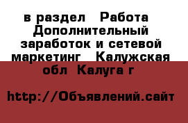  в раздел : Работа » Дополнительный заработок и сетевой маркетинг . Калужская обл.,Калуга г.